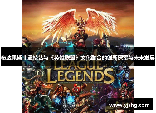 布达佩斯非遗技艺与《英雄联盟》文化融合的创新探索与未来发展