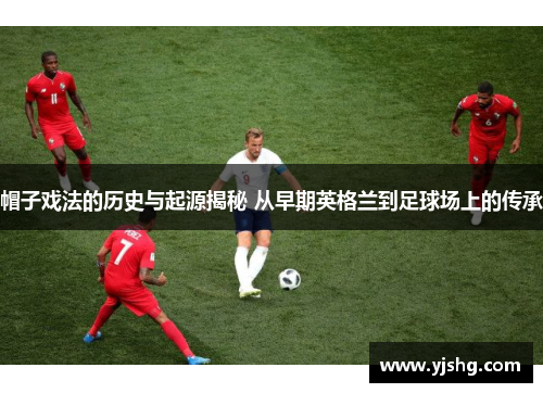 帽子戏法的历史与起源揭秘 从早期英格兰到足球场上的传承 帽子戏法的历史与起源揭秘 从早期英格兰到足球场上的传承