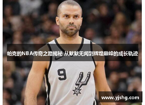 帕克的NBA传奇之路揭秘 从默默无闻到辉煌巅峰的成长轨迹 帕克的NBA传奇之路揭秘 从默默无闻到辉煌巅峰的成长轨迹